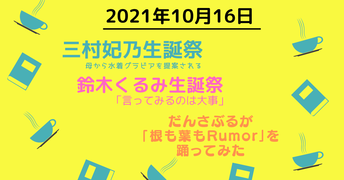 2021年10月16日　三村妃乃生誕祭で母より水着グラビアを提案される／鈴木くるみ生誕祭「言ってみるのは大事」／だんさぶるが「根も葉もRumor」を踊ってみた