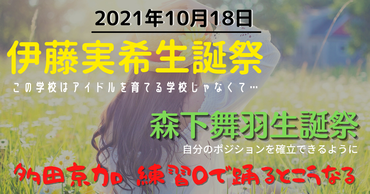 2021年10月18日　伊藤実希生誕祭「この学校はアイドルを育てる学校じゃなくて…」／森下舞羽生誕祭「自分のポジションを確立できるように」／多田京加  練習0で踊るとこうなる