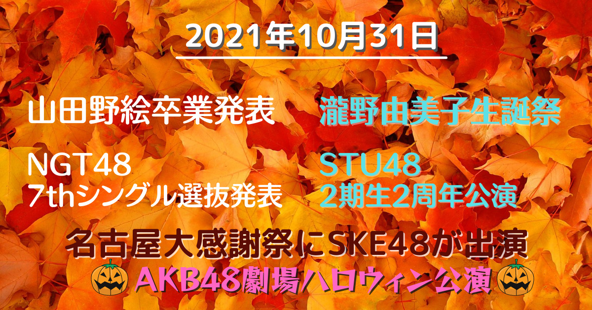 2021年10月31日　山田野絵卒業発表／NGT48 7thシングル選抜発表／瀧野由美子生誕祭／STU48 2期生2周年公演／名古屋大感謝祭にSKE48が出演／AKB48劇場ハロウィン公演