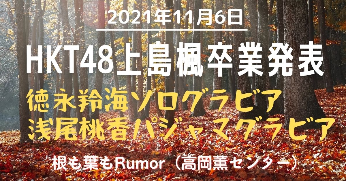 2021年11月6日　HKT48上島楓卒業発表／根も葉もRumor（高岡薫センター）／徳永羚海ソログラビア／浅尾桃香パジャマグラビア