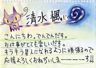 清水楓直筆メッセージ（こんにちわ。でんでんだす。お仕事がとても楽しいだす。キラキラ星人になれるように頑張るので応援よろしくおねがいしまーーーーす!!）