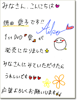 直筆メッセージ（みなさん、こんにちは、徳田愛子です。1stDVD『愛』が発売になりました。みなさんにみていただけたらうれしいです。応援よろしくお願いします。）